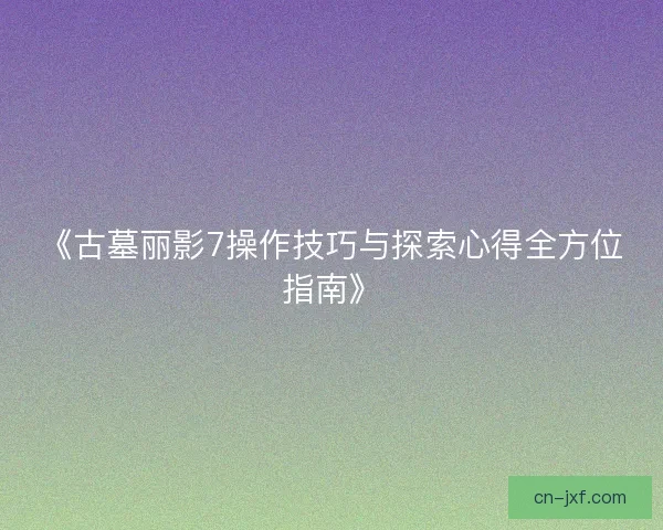 《古墓丽影7操作技巧与探索心得全方位指南》