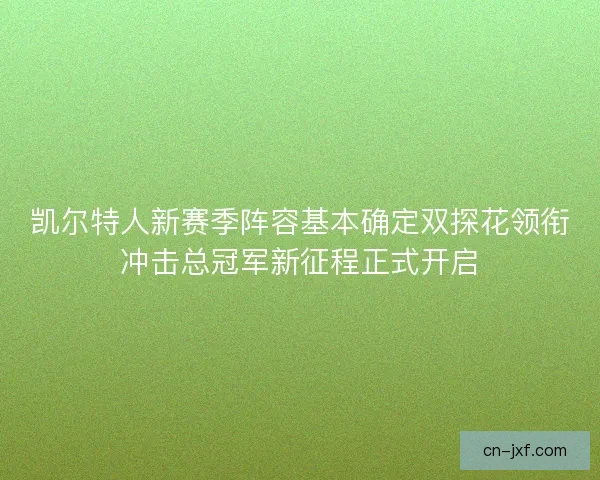 凯尔特人新赛季阵容基本确定双探花领衔冲击总冠军新征程正式开启
